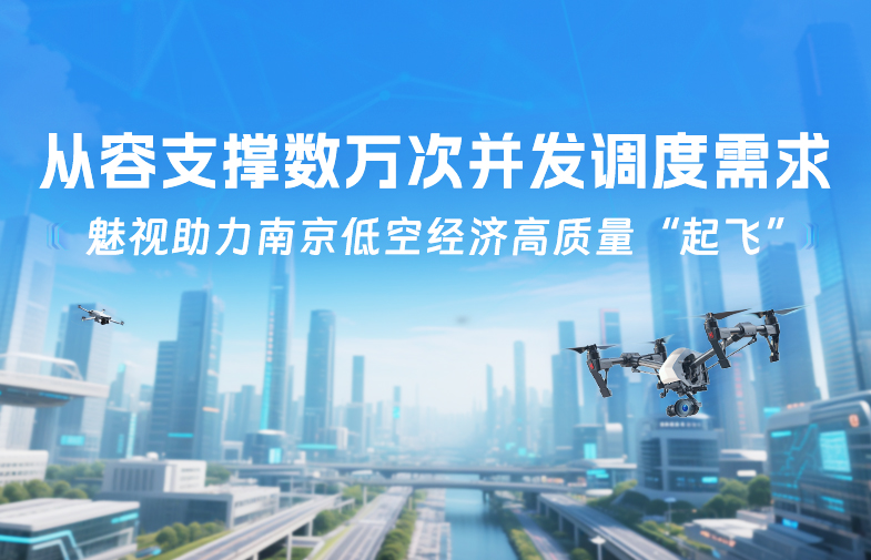 魅視助力南京低空經(jīng)濟(jì)高質(zhì)量“起飛”，從容支撐數(shù)萬(wàn)次并發(fā)調(diào)度需求！